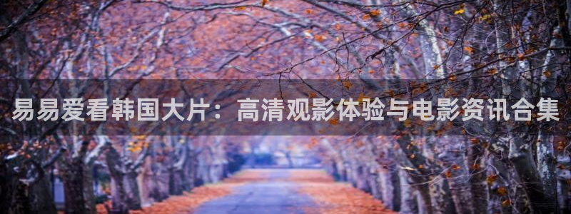 青丝在线观看全集免费：易易爱看韩国大片：高清观影体验与电影资讯合集